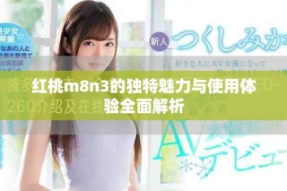 紅桃m8n3的獨(dú)特魅力與使用體驗(yàn)全面解析
