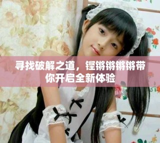 尋找破解之道，鏗鏘鏘鏘鏘帶你開啟全新體驗(yàn)