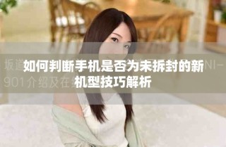 如何判斷手機是否為未拆封的新機型技巧解析