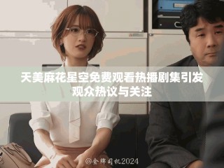 天美麻花星空免費觀看熱播劇集引發(fā)觀眾熱議與關(guān)注