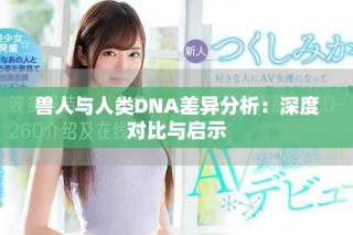 獸人與人類DNA差異分析：深度對(duì)比與啟示