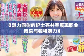 《魅力四射的護(hù)士蒼井空展現(xiàn)職業(yè)風(fēng)采與獨(dú)特魅力》