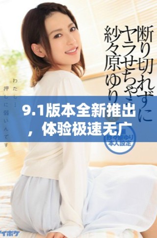 9.1版本全新推出，體驗極速無廣告的免費服務(wù)