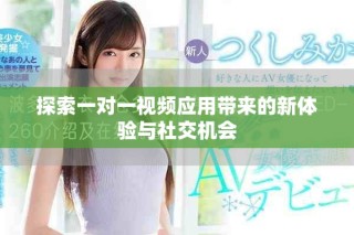 探索一對(duì)一視頻應(yīng)用帶來的新體驗(yàn)與社交機(jī)會(huì)