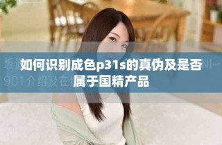 如何識(shí)別成色p31s的真?zhèn)渭笆欠駥儆趪?guó)精產(chǎn)品