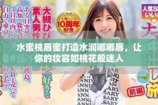 水蜜桃唇蜜打造水潤?quán)洁酱剑屇愕膴y容如桃花般迷人