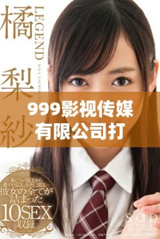 999影視傳媒有限公司打造影視行業(yè)新標(biāo)準(zhǔn)與創(chuàng)新模式