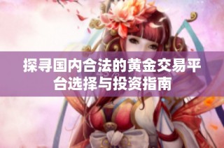 探尋國內(nèi)合法的黃金交易平臺選擇與投資指南