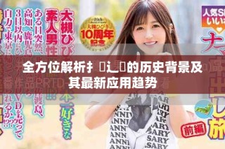 全方位解析扌喿辶畐的歷史背景及其最新應(yīng)用趨勢(shì)