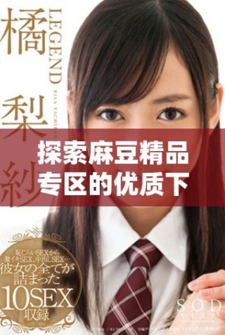 探索麻豆精品專區(qū)的優(yōu)質(zhì)下載資源，豐富你的體驗(yàn)