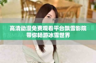 高清動(dòng)漫免費(fèi)觀看平臺(tái)飄雪影院帶你暢游冰雪世界