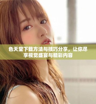 色天堂下載方法與技巧分享，讓你盡享視覺盛宴與精彩內(nèi)容