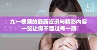 九一視頻的最新資訊與精彩內(nèi)容一覽讓你不錯過每一刻