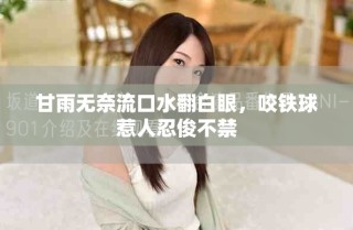 甘雨無(wú)奈流口水翻白眼，咬鐵球惹人忍俊不禁
