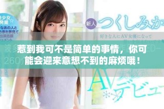 惹到我可不是簡單的事情，你可能會迎來意想不到的麻煩哦！