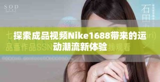 探索成品視頻Nike1688帶來的運動潮流新體驗
