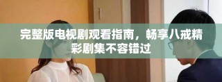 完整版電視劇觀看指南，暢享八戒精彩劇集不容錯(cuò)過(guò)