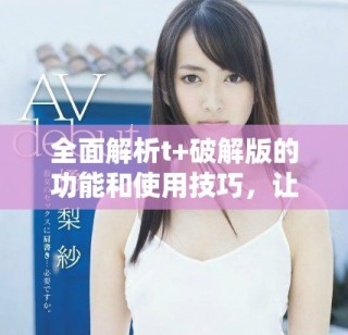 全面解析t+破解版的功能和使用技巧，讓你輕松掌握加速體驗(yàn)