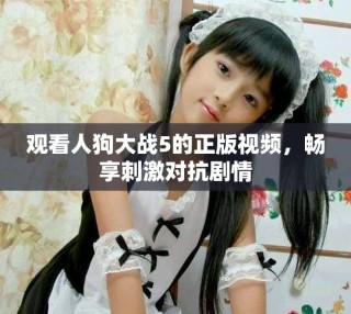 觀看人狗大戰(zhàn)5的正版視頻，暢享刺激對抗劇情