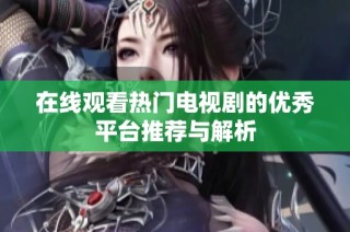 在線觀看熱門電視劇的優(yōu)秀平臺(tái)推薦與解析