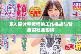 深入探討鑒黃師的工作挑戰(zhàn)與背后的社會影響