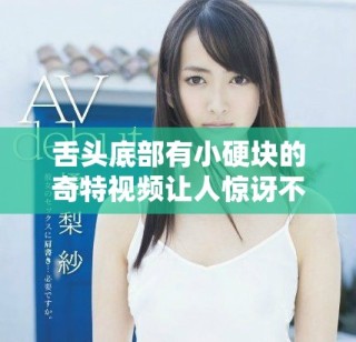 舌頭底部有小硬塊的奇特視頻讓人驚訝不已，快來看看吧