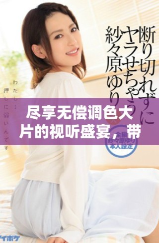 盡享無償調色大片的視聽盛宴，帶你領略藝術魅力所在