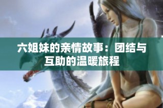 六姐妹的親情故事：團結(jié)與互助的溫暖旅程