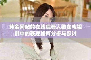 黃金網(wǎng)站的在線觀看人數(shù)在電視劇中的表現(xiàn)如何分析與探討