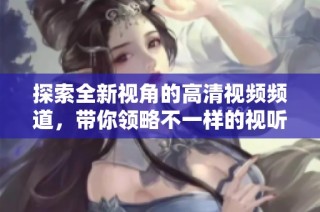 探索全新視角的高清視頻頻道，帶你領(lǐng)略不一樣的視聽體驗(yàn)