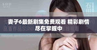 妻子6最新劇集免費(fèi)觀看 精彩劇情盡在掌握中