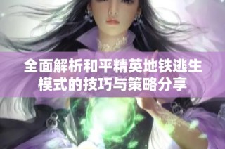 全面解析和平精英地鐵逃生模式的技巧與策略分享