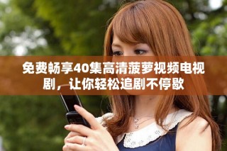 免費暢享40集高清菠蘿視頻電視劇，讓你輕松追劇不停歇