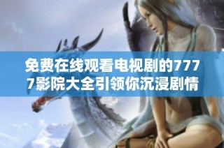 免費在線觀看電視劇的7777影院大全引領(lǐng)你沉浸劇情的世界