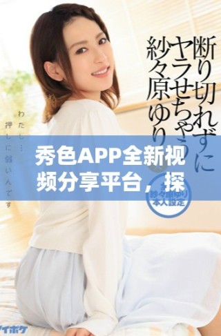 秀色APP全新視頻分享平臺，探索更多精彩內容與互動樂趣