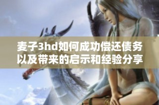 麥子3hd如何成功償還債務(wù)以及帶來的啟示和經(jīng)驗分享