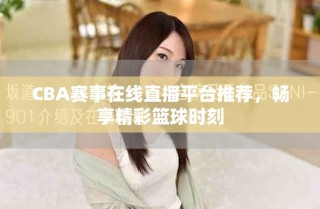 CBA賽事在線直播平臺推薦，暢享精彩籃球時刻