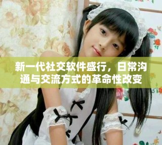 新一代社交軟件盛行，日常溝通與交流方式的革命性改變