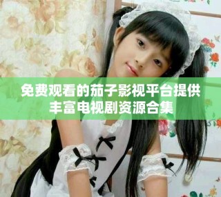 免費(fèi)觀看的茄子影視平臺提供豐富電視劇資源合集