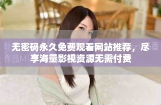 無(wú)密碼永久免費(fèi)觀看網(wǎng)站推薦，盡享海量影視資源無(wú)需付費(fèi)