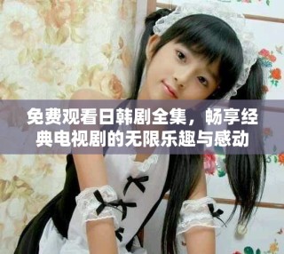 免費觀看日韓劇全集，暢享經(jīng)典電視劇的無限樂趣與感動