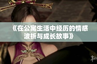 《在公寓生活中經歷的情感波折與成長故事》