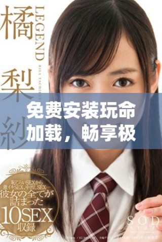 免費(fèi)安裝玩命加載，暢享極致游戲樂趣與體驗(yàn)