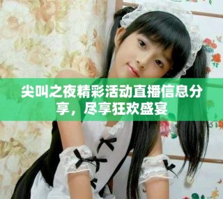 尖叫之夜精彩活動直播信息分享，盡享狂歡盛宴