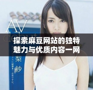 探索麻豆網(wǎng)站的獨(dú)特魅力與優(yōu)質(zhì)內(nèi)容一網(wǎng)打盡的最佳選擇