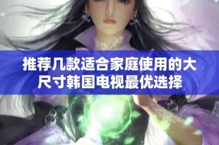 推薦幾款適合家庭使用的大尺寸韓國電視最優(yōu)選擇