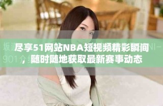 盡享51網(wǎng)站NBA短視頻精彩瞬間，隨時(shí)隨地獲取最新賽事動態(tài)