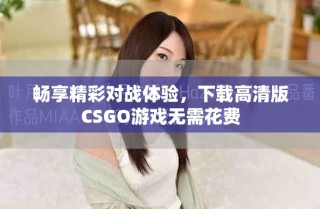暢享精彩對(duì)戰(zhàn)體驗(yàn)，下載高清版CSGO游戲無需花費(fèi)