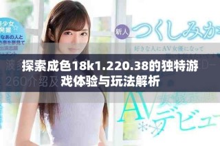 探索成色18k1.220.38的獨(dú)特游戲體驗(yàn)與玩法解析
