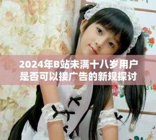 2024年B站未滿十八歲用戶是否可以接廣告的新規(guī)探討